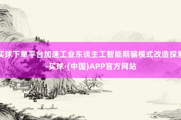 买球下单平台加速工业东谈主工智能期骗模式改造探索-买球·(中国)APP官方网站