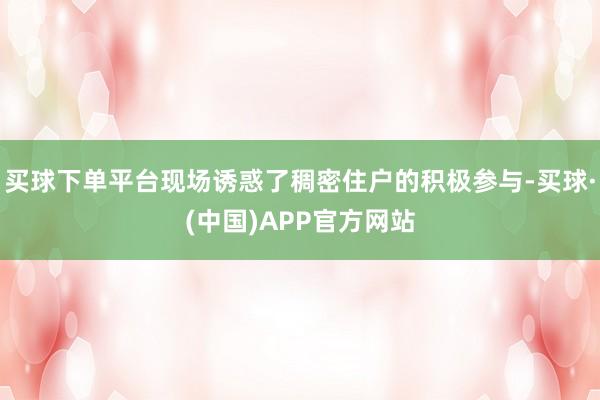 买球下单平台现场诱惑了稠密住户的积极参与-买球·(中国)APP官方网站