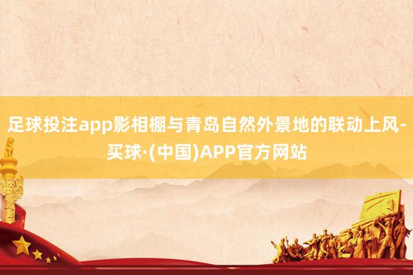 足球投注app影相棚与青岛自然外景地的联动上风-买球·(中国)APP官方网站