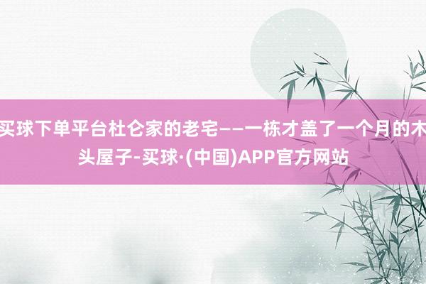 买球下单平台杜仑家的老宅——一栋才盖了一个月的木头屋子-买球·(中国)APP官方网站