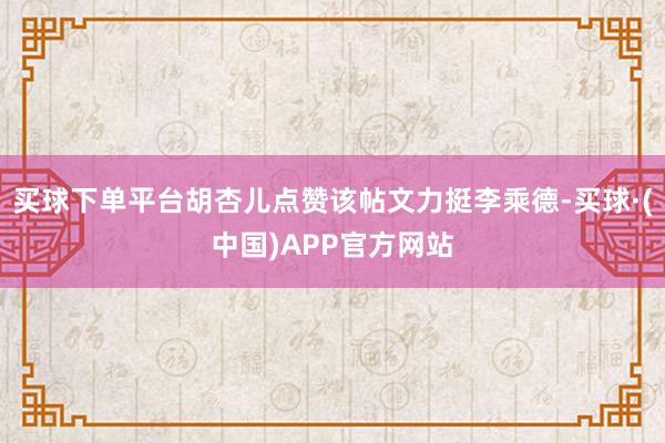 买球下单平台胡杏儿点赞该帖文力挺李乘德-买球·(中国)APP官方网站