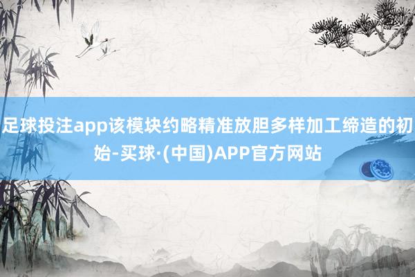 足球投注app该模块约略精准放胆多样加工缔造的初始-买球·(中国)APP官方网站