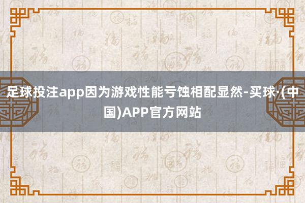 足球投注app因为游戏性能亏蚀相配显然-买球·(中国)APP官方网站