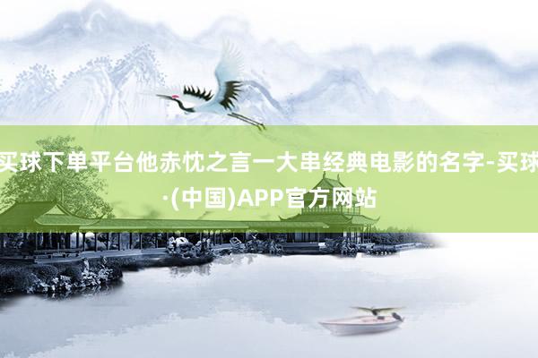 买球下单平台他赤忱之言一大串经典电影的名字-买球·(中国)APP官方网站