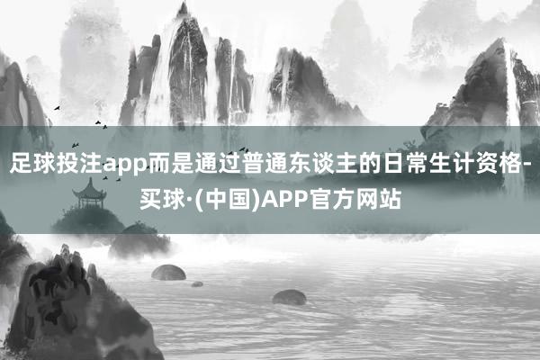 足球投注app而是通过普通东谈主的日常生计资格-买球·(中国)APP官方网站