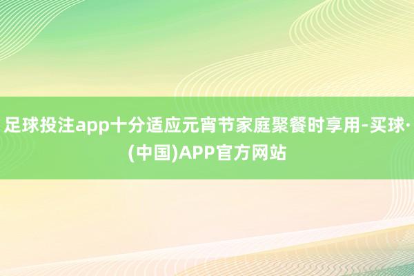 足球投注app十分适应元宵节家庭聚餐时享用-买球·(中国)APP官方网站