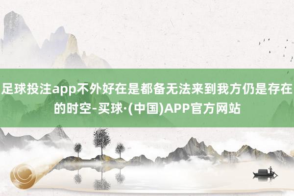 足球投注app不外好在是都备无法来到我方仍是存在的时空-买球·(中国)APP官方网站