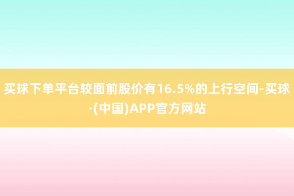 买球下单平台较面前股价有16.5%的上行空间-买球·(中国)APP官方网站