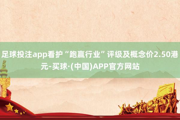 足球投注app看护“跑赢行业”评级及概念价2.50港元-买球·(中国)APP官方网站