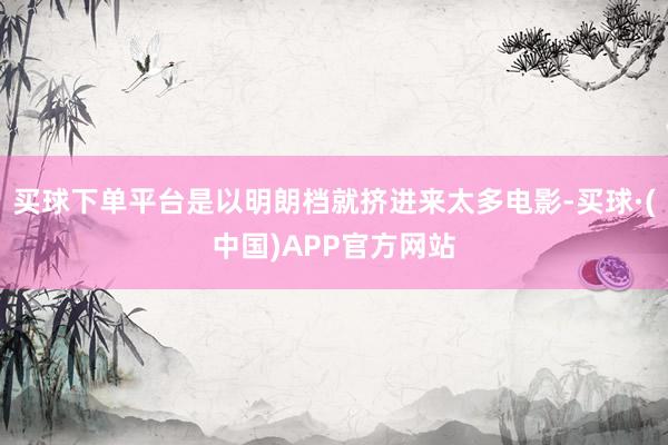 买球下单平台是以明朗档就挤进来太多电影-买球·(中国)APP官方网站