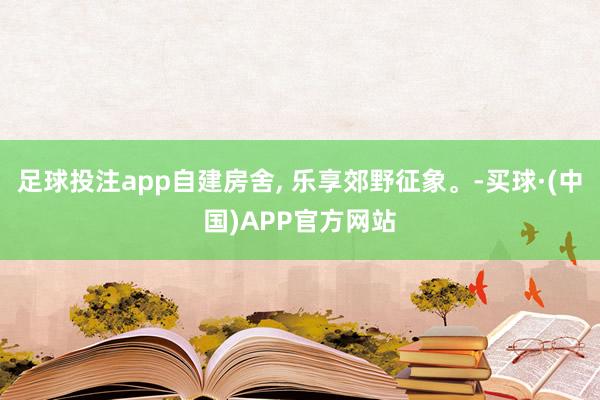 足球投注app自建房舍, 乐享郊野征象。-买球·(中国)APP官方网站