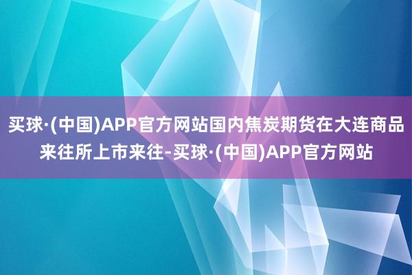 买球·(中国)APP官方网站国内焦炭期货在大连商品来往所上市来往-买球·(中国)APP官方网站