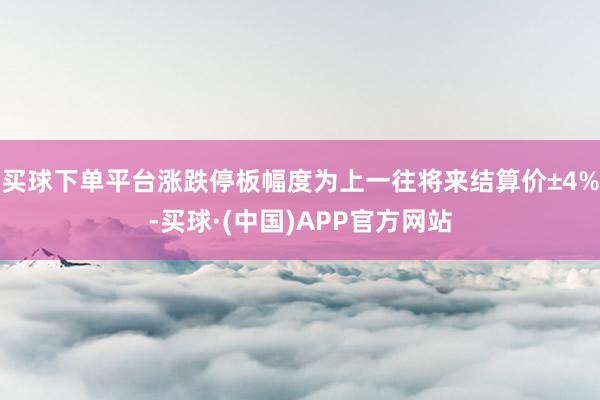 买球下单平台涨跌停板幅度为上一往将来结算价±4%-买球·(中国)APP官方网站