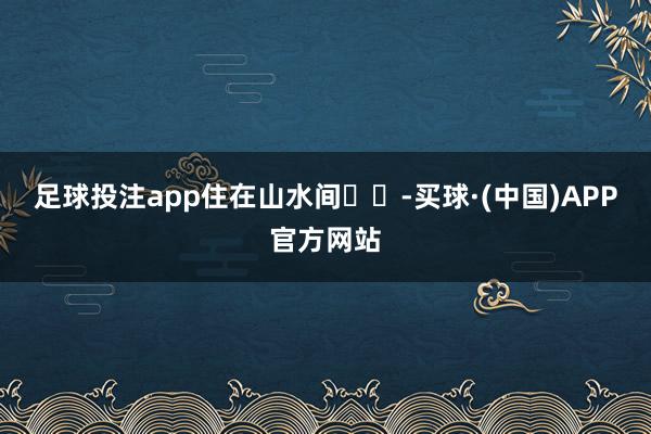 足球投注app住在山水间⛰️-买球·(中国)APP官方网站