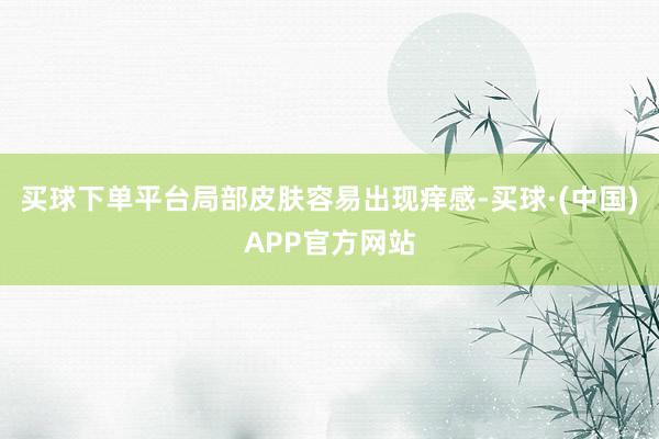买球下单平台局部皮肤容易出现痒感-买球·(中国)APP官方网站