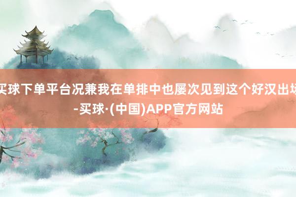 买球下单平台况兼我在单排中也屡次见到这个好汉出场-买球·(中国)APP官方网站