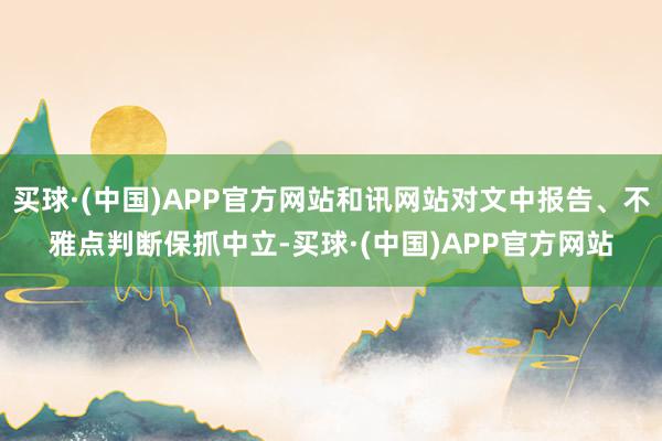 买球·(中国)APP官方网站和讯网站对文中报告、不雅点判断保抓中立-买球·(中国)APP官方网站