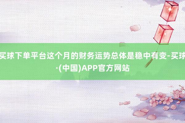 买球下单平台这个月的财务运势总体是稳中有变-买球·(中国)APP官方网站