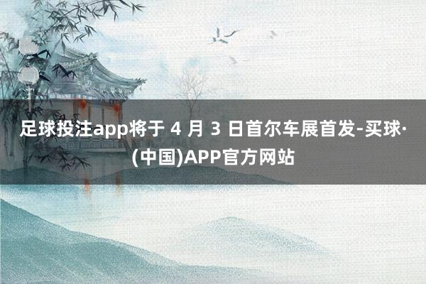足球投注app将于 4 月 3 日首尔车展首发-买球·(中国)APP官方网站