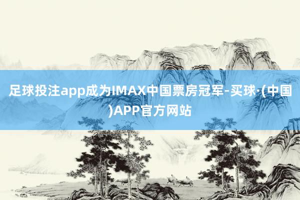足球投注app成为IMAX中国票房冠军-买球·(中国)APP官方网站
