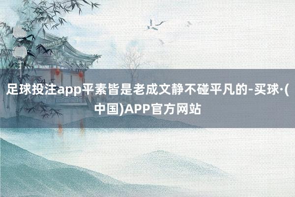 足球投注app平素皆是老成文静不碰平凡的-买球·(中国)APP官方网站
