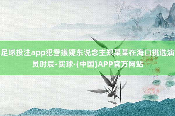 足球投注app犯警嫌疑东说念主郑某某在海口挑选演员时辰-买球·(中国)APP官方网站