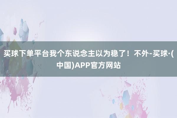 买球下单平台我个东说念主以为稳了！不外-买球·(中国)APP官方网站