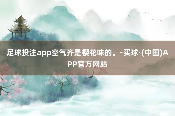 足球投注app空气齐是樱花味的。-买球·(中国)APP官方网站