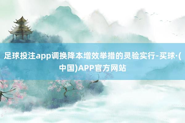 足球投注app调换降本增效举措的灵验实行-买球·(中国)APP官方网站