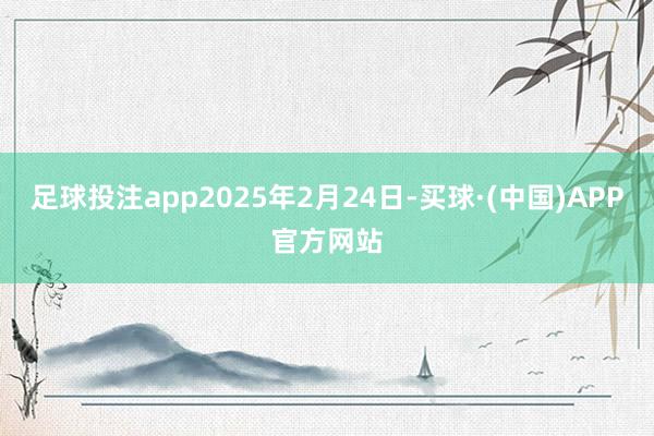足球投注app2025年2月24日-买球·(中国)APP官方网站