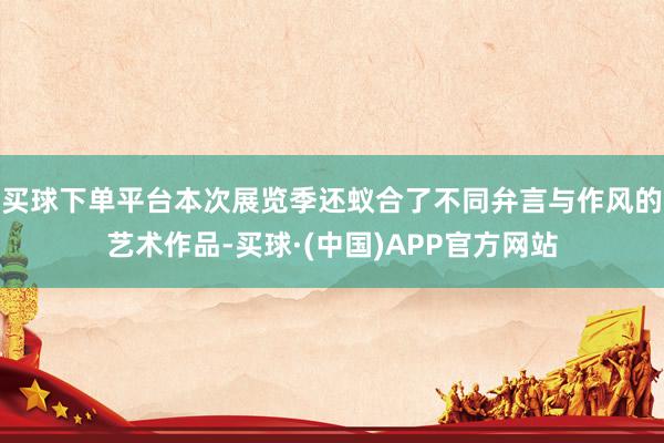 买球下单平台本次展览季还蚁合了不同弁言与作风的艺术作品-买球·(中国)APP官方网站