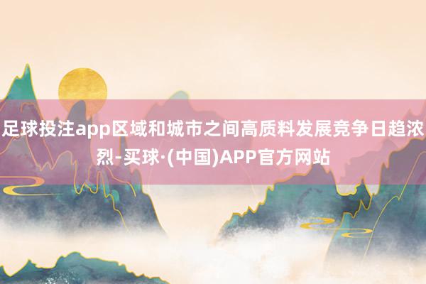 足球投注app区域和城市之间高质料发展竞争日趋浓烈-买球·(中国)APP官方网站