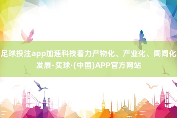 足球投注app加速科技着力产物化、产业化、阛阓化发展-买球·(中国)APP官方网站
