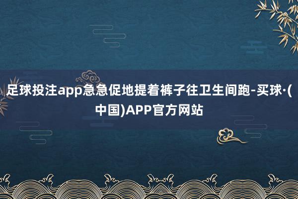 足球投注app急急促地提着裤子往卫生间跑-买球·(中国)APP官方网站