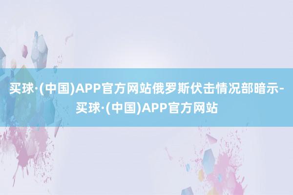 买球·(中国)APP官方网站　　俄罗斯伏击情况部暗示-买球·(中国)APP官方网站
