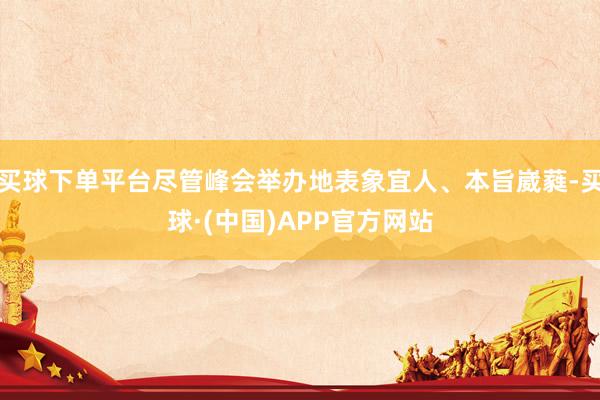 买球下单平台尽管峰会举办地表象宜人、本旨崴蕤-买球·(中国)APP官方网站