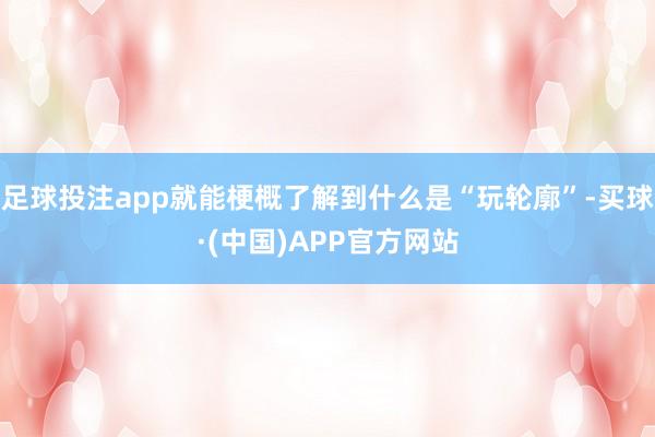 足球投注app就能梗概了解到什么是“玩轮廓”-买球·(中国)APP官方网站