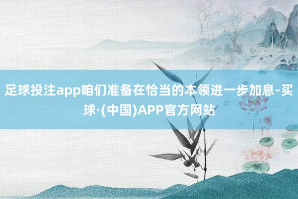 足球投注app咱们准备在恰当的本领进一步加息-买球·(中国)APP官方网站