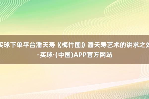 买球下单平台潘天寿《梅竹图》潘天寿艺术的讲求之处-买球·(中国)APP官方网站