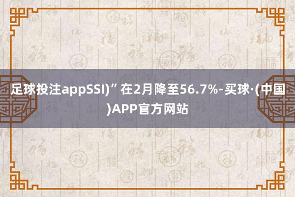 足球投注appSSI)”在2月降至56.7%-买球·(中国)APP官方网站