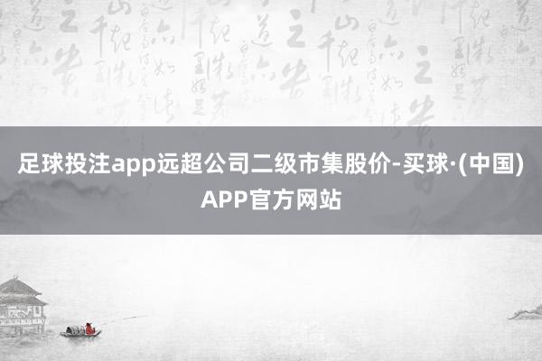 足球投注app远超公司二级市集股价-买球·(中国)APP官方网站