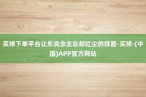 买球下单平台让东说念主忘却红尘的烦嚣-买球·(中国)APP官方网站
