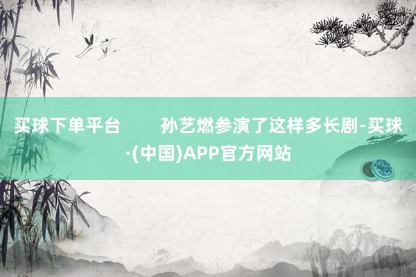 买球下单平台        孙艺燃参演了这样多长剧-买球·(中国)APP官方网站