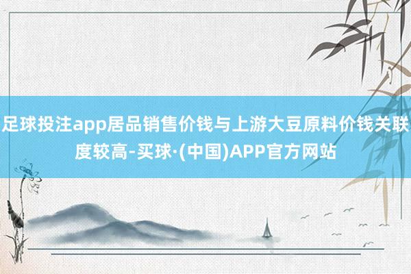 足球投注app居品销售价钱与上游大豆原料价钱关联度较高-买球·(中国)APP官方网站