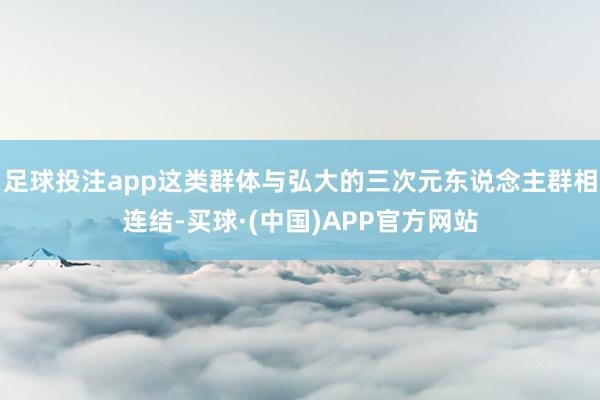 足球投注app这类群体与弘大的三次元东说念主群相连结-买球·(中国)APP官方网站