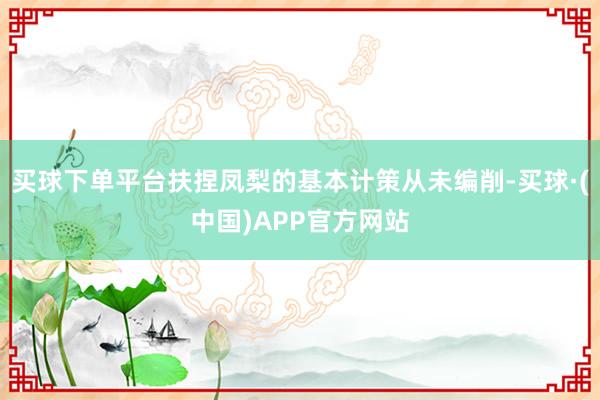 买球下单平台扶捏凤梨的基本计策从未编削-买球·(中国)APP官方网站