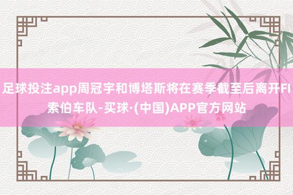 足球投注app周冠宇和博塔斯将在赛季截至后离开FI索伯车队-买球·(中国)APP官方网站