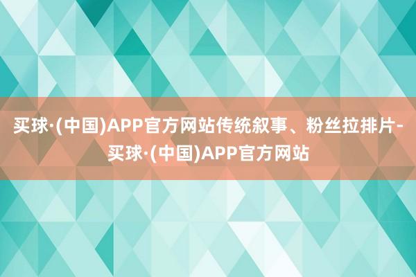 买球·(中国)APP官方网站传统叙事、粉丝拉排片-买球·(中国)APP官方网站