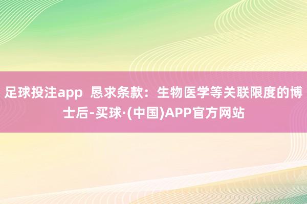 足球投注app  恳求条款：生物医学等关联限度的博士后-买球·(中国)APP官方网站