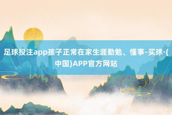 足球投注app孩子正常在家生涯勤勉、懂事-买球·(中国)APP官方网站